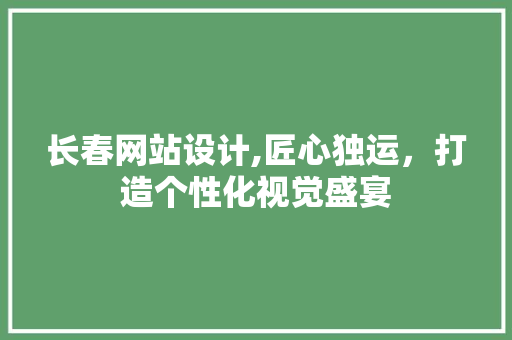 长春网站设计,匠心独运，打造个性化视觉盛宴 长春网站设计,匠心独运，打造个性化视觉盛宴 神马SEO