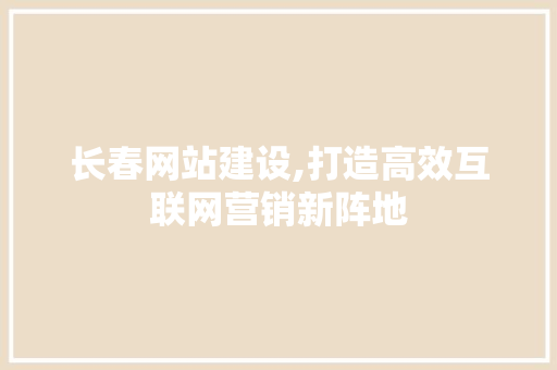 长春网站建设,打造高效互联网营销新阵地 长春网站建设,打造高效互联网营销新阵地 必应SEO