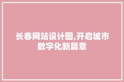 长春网站设计图,开启城市数字化新篇章 长春网站设计图,开启城市数字化新篇章 网站建设公司