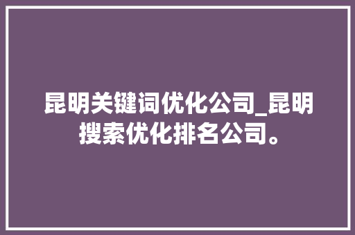 昆明关键词优化公司_昆明搜索优化排名公司。 昆明关键词优化公司_昆明搜索优化排名公司。 网站建设公司