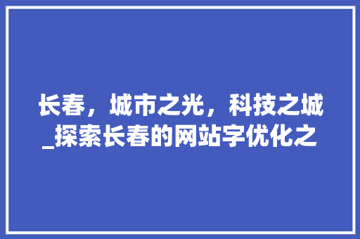 长春，城市之光，科技之城_探索长春的网站字优化之路 长春，城市之光，科技之城_探索长春的网站字优化之路 神马SEO