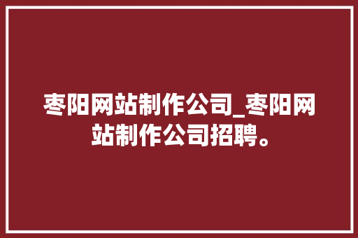 枣阳网站制作公司_枣阳网站制作公司招聘。 枣阳网站制作公司_枣阳网站制作公司招聘。 网站建设公司