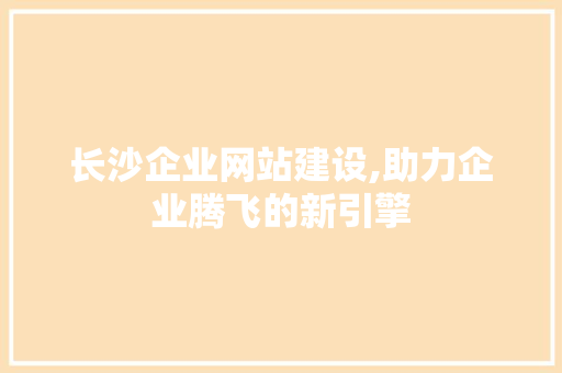 长沙企业网站建设,助力企业腾飞的新引擎 长沙企业网站建设,助力企业腾飞的新引擎 网站建设公司
