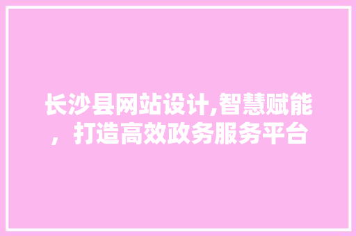 长沙县网站设计,智慧赋能，打造高效政务服务平台 长沙县网站设计,智慧赋能，打造高效政务服务平台 必应SEO