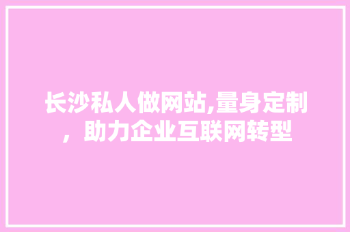 长沙私人做网站,量身定制，助力企业互联网转型 长沙私人做网站,量身定制，助力企业互联网转型 网站建设公司