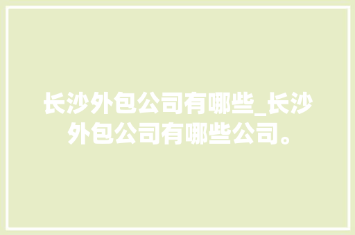 长沙外包公司有哪些_长沙外包公司有哪些公司。 长沙外包公司有哪些_长沙外包公司有哪些公司。 网站建设公司