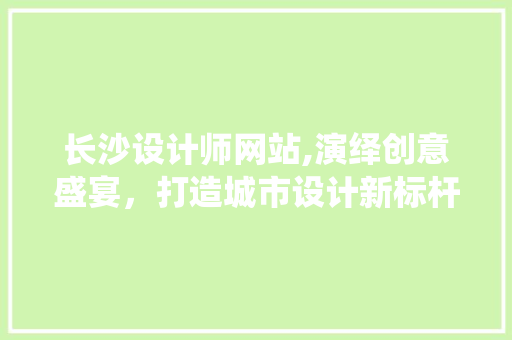 长沙设计师网站,演绎创意盛宴，打造城市设计新标杆 长沙设计师网站,演绎创意盛宴，打造城市设计新标杆 百度SEO