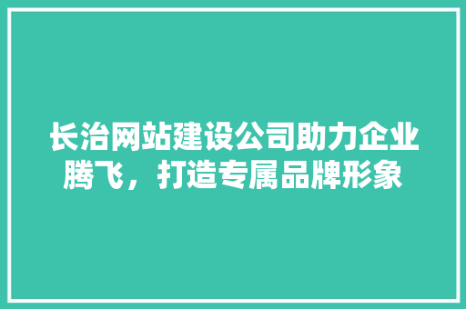 长治网站建设公司助力企业腾飞，打造专属品牌形象 长治网站建设公司助力企业腾飞，打造专属品牌形象 百度SEO
