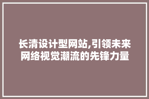 长清设计型网站,引领未来网络视觉潮流的先锋力量