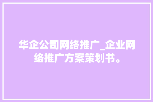 华企公司网络推广_企业网络推广方案策划书。 华企公司网络推广_企业网络推广方案策划书。 网站建设公司
