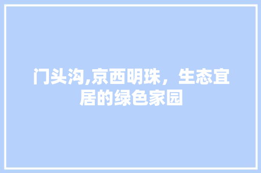 门头沟,京西明珠，生态宜居的绿色家园