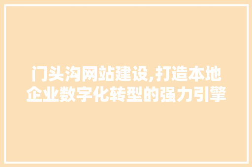 门头沟网站建设,打造本地企业数字化转型的强力引擎