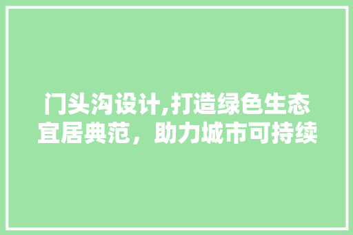 门头沟设计,打造绿色生态宜居典范，助力城市可持续发展 门头沟设计,打造绿色生态宜居典范，助力城市可持续发展 神马SEO