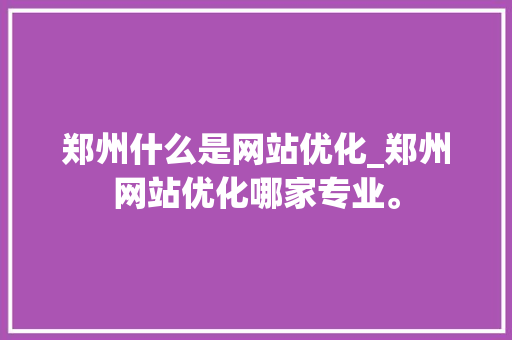 郑州什么是网站优化_郑州网站优化哪家专业。 郑州什么是网站优化_郑州网站优化哪家专业。 SEO关键词