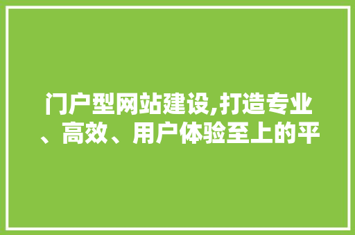 门户型网站建设,打造专业、高效、用户体验至上的平台 门户型网站建设,打造专业、高效、用户体验至上的平台 必应SEO