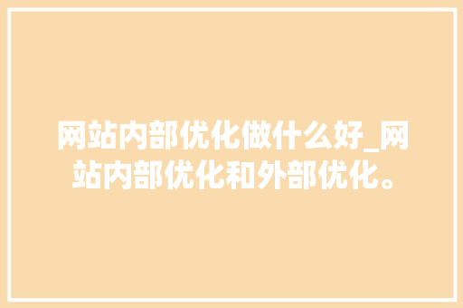 网站内部优化做什么好_网站内部优化和外部优化。 网站内部优化做什么好_网站内部优化和外部优化。 百度SEO