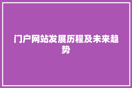 门户网站发展历程及未来趋势 门户网站发展历程及未来趋势 网站建设公司