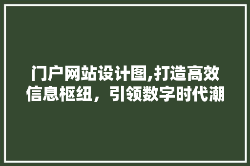 门户网站设计图,打造高效信息枢纽，引领数字时代潮流 门户网站设计图,打造高效信息枢纽，引领数字时代潮流 神马SEO