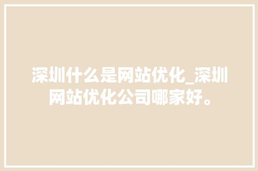 深圳什么是网站优化_深圳网站优化公司哪家好。 深圳什么是网站优化_深圳网站优化公司哪家好。 网站建设公司