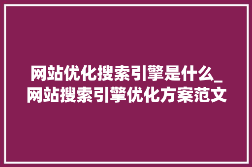网站优化搜索引擎是什么_网站搜索引擎优化方案范文。 网站优化搜索引擎是什么_网站搜索引擎优化方案范文。 网站建设公司