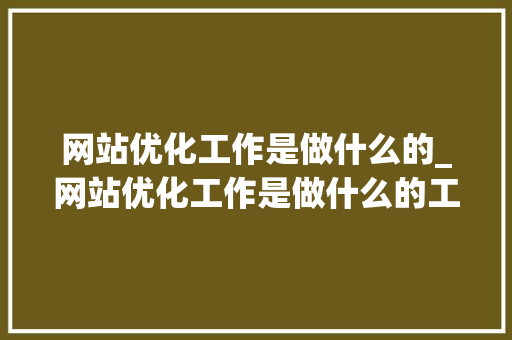 网站优化工作是做什么的_网站优化工作是做什么的工作。 网站优化工作是做什么的_网站优化工作是做什么的工作。 神马SEO