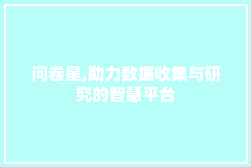 问卷星,助力数据收集与研究的智慧平台