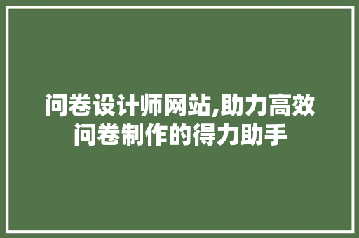 问卷设计师网站,助力高效问卷制作的得力助手 问卷设计师网站,助力高效问卷制作的得力助手 搜狗SEO