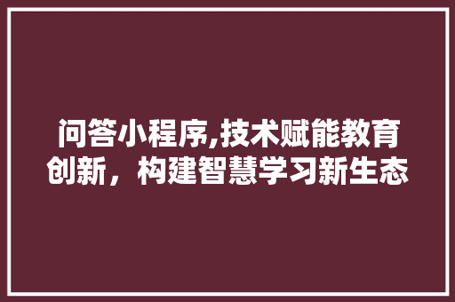 问答小程序,技术赋能教育创新，构建智慧学习新生态 神马SEO