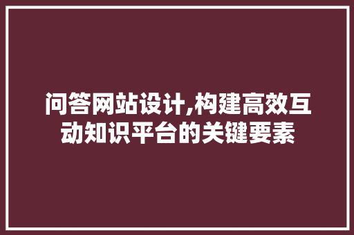 问答网站设计,构建高效互动知识平台的关键要素 问答网站设计,构建高效互动知识平台的关键要素 必应SEO
