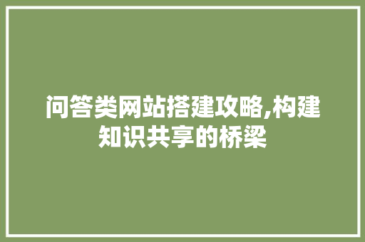 问答类网站搭建攻略,构建知识共享的桥梁 问答类网站搭建攻略,构建知识共享的桥梁 SEO关键词