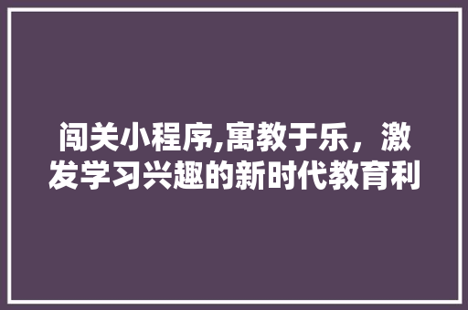 闯关小程序,寓教于乐，激发学习兴趣的新时代教育利器 闯关小程序,寓教于乐，激发学习兴趣的新时代教育利器 网站建设公司