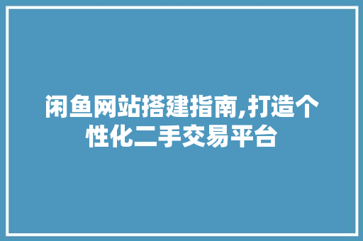 闲鱼网站搭建指南,打造个性化二手交易平台 闲鱼网站搭建指南,打造个性化二手交易平台 神马SEO