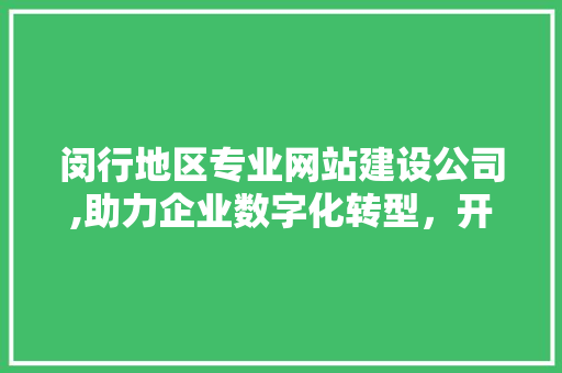 闵行地区专业网站建设公司,助力企业数字化转型，开启新篇章 闵行地区专业网站建设公司,助力企业数字化转型，开启新篇章 百度SEO