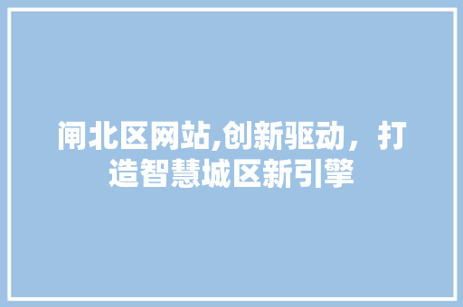 闸北区网站,创新驱动，打造智慧城区新引擎 闸北区网站,创新驱动，打造智慧城区新引擎 必应SEO