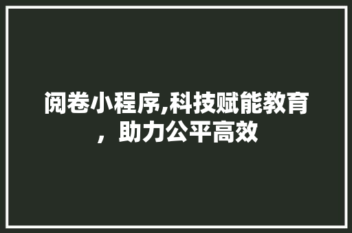 阅卷小程序,科技赋能教育，助力公平高效 阅卷小程序,科技赋能教育，助力公平高效 必应SEO