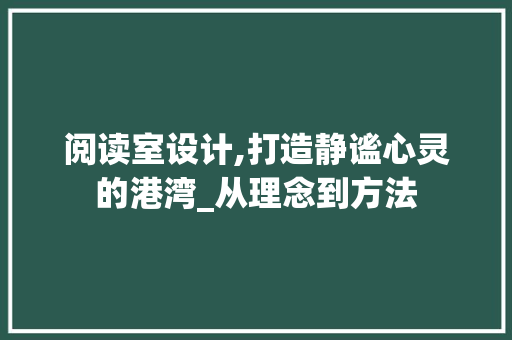 阅读室设计,打造静谧心灵的港湾_从理念到方法 阅读室设计,打造静谧心灵的港湾_从理念到方法 百度SEO
