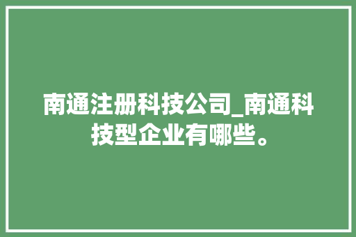 南通注册科技公司_南通科技型企业有哪些。 南通注册科技公司_南通科技型企业有哪些。 网站建设公司
