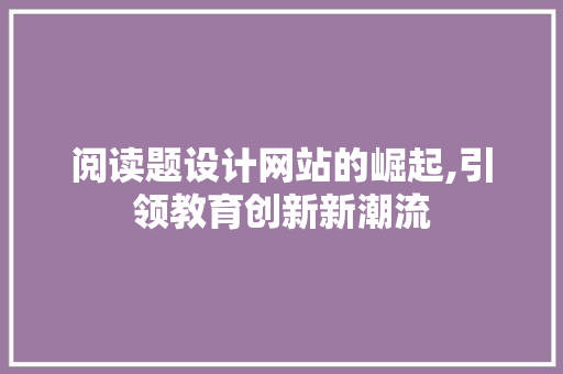 阅读题设计网站的崛起,引领教育创新新潮流 阅读题设计网站的崛起,引领教育创新新潮流 必应SEO