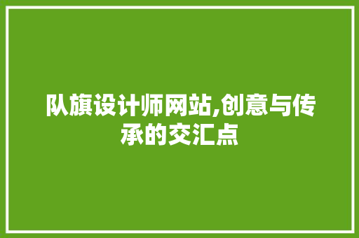 队旗设计师网站,创意与传承的交汇点 队旗设计师网站,创意与传承的交汇点 SEO关键词
