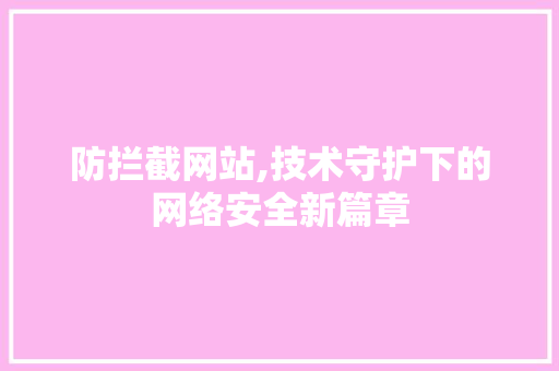 防拦截网站,技术守护下的网络安全新篇章 防拦截网站,技术守护下的网络安全新篇章 SEO关键词