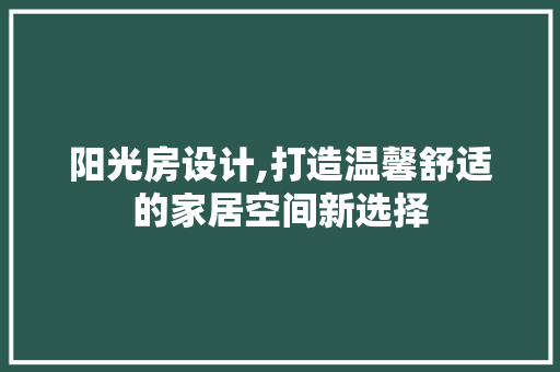 阳光房设计,打造温馨舒适的家居空间新选择 阳光房设计,打造温馨舒适的家居空间新选择 神马SEO