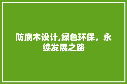 防腐木设计,绿色环保，永续发展之路 防腐木设计,绿色环保，永续发展之路 百度SEO