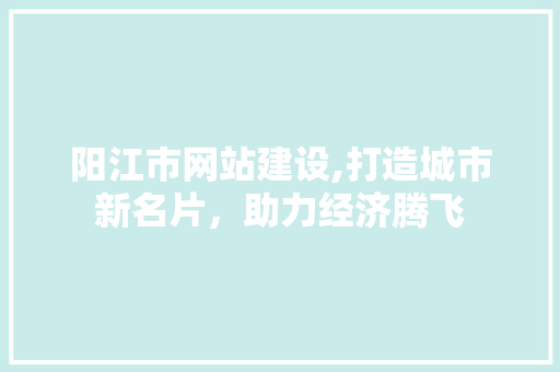 阳江市网站建设,打造城市新名片，助力经济腾飞 阳江市网站建设,打造城市新名片，助力经济腾飞 百度SEO