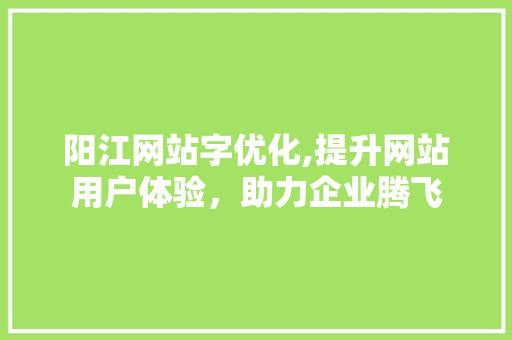 阳江网站字优化,提升网站用户体验，助力企业腾飞 阳江网站字优化,提升网站用户体验，助力企业腾飞 搜狗SEO