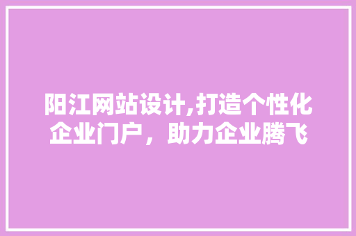 阳江网站设计,打造个性化企业门户，助力企业腾飞 阳江网站设计,打造个性化企业门户，助力企业腾飞 必应SEO