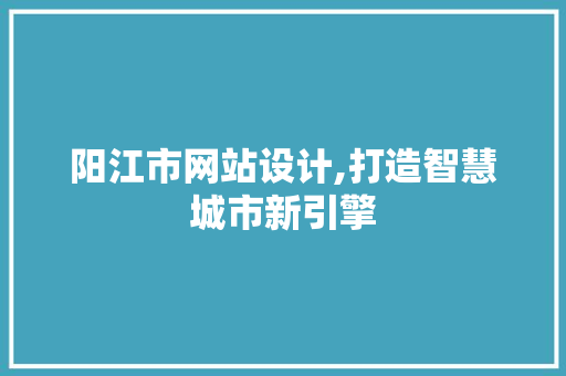 阳江市网站设计,打造智慧城市新引擎 阳江市网站设计,打造智慧城市新引擎 百度SEO