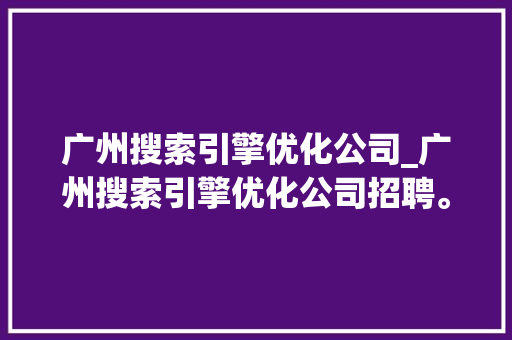 广州搜索引擎优化公司_广州搜索引擎优化公司招聘。 广州搜索引擎优化公司_广州搜索引擎优化公司招聘。 网站建设公司