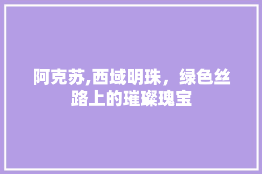 阿克苏,西域明珠，绿色丝路上的璀璨瑰宝 阿克苏,西域明珠，绿色丝路上的璀璨瑰宝 搜狗SEO