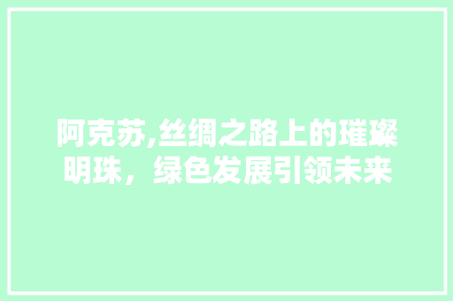 阿克苏,丝绸之路上的璀璨明珠，绿色发展引领未来 阿克苏,丝绸之路上的璀璨明珠，绿色发展引领未来 搜狗SEO