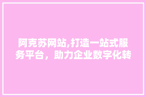 阿克苏网站,打造一站式服务平台，助力企业数字化转型 阿克苏网站,打造一站式服务平台，助力企业数字化转型 神马SEO